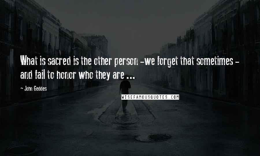 John Geddes Quotes: What is sacred is the other person -we forget that sometimes - and fail to honor who they are ...