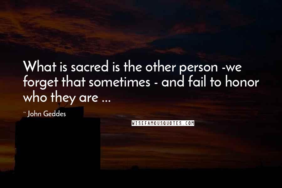 John Geddes Quotes: What is sacred is the other person -we forget that sometimes - and fail to honor who they are ...