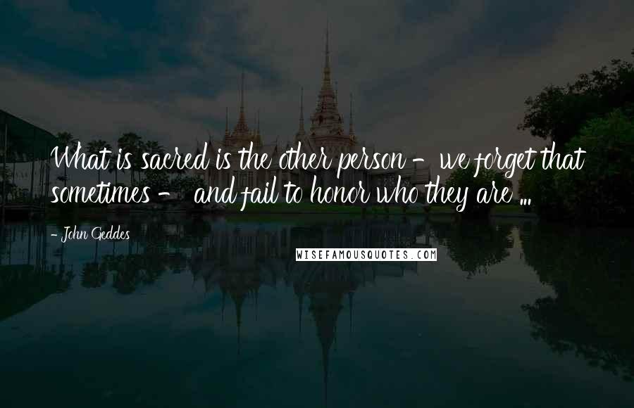 John Geddes Quotes: What is sacred is the other person -we forget that sometimes - and fail to honor who they are ...