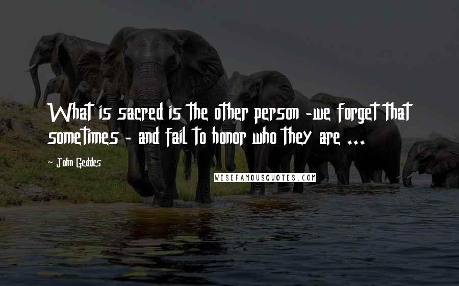 John Geddes Quotes: What is sacred is the other person -we forget that sometimes - and fail to honor who they are ...