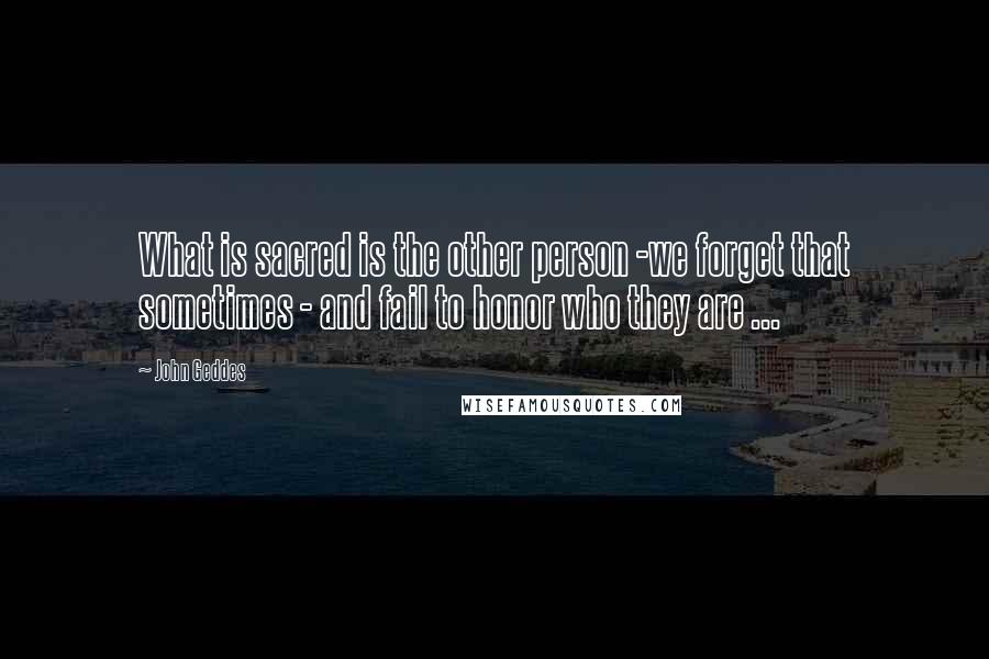 John Geddes Quotes: What is sacred is the other person -we forget that sometimes - and fail to honor who they are ...