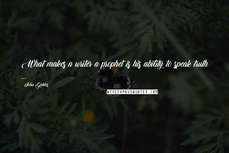 John Geddes Quotes: What makes a writer a prophet is his ability to speak truth ...