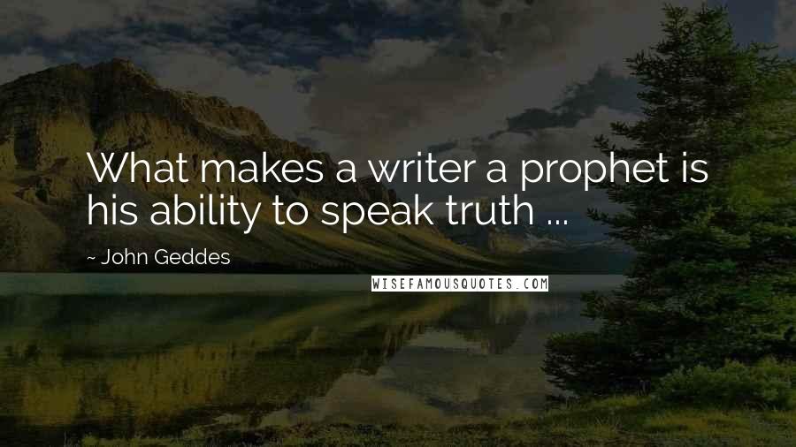 John Geddes Quotes: What makes a writer a prophet is his ability to speak truth ...