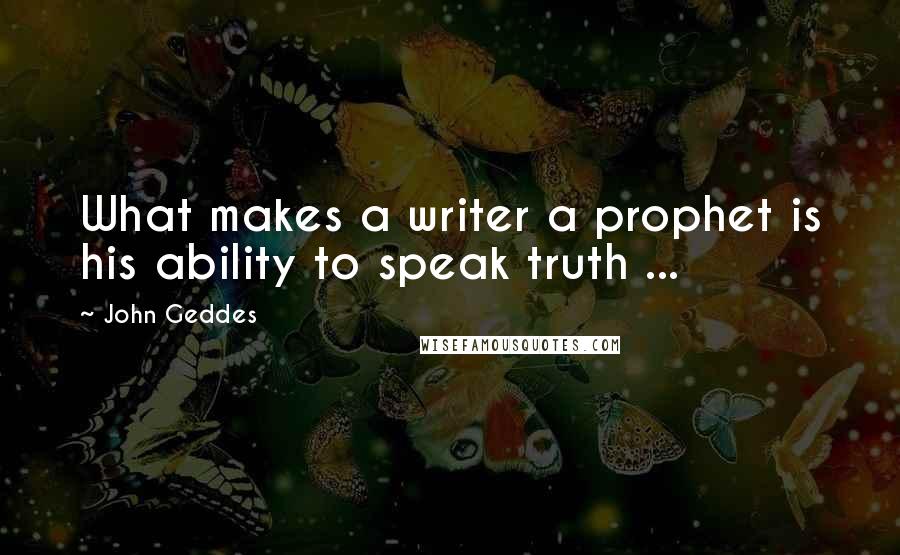 John Geddes Quotes: What makes a writer a prophet is his ability to speak truth ...