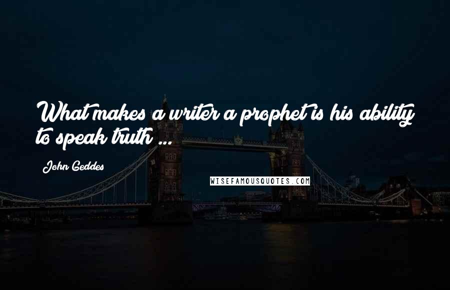 John Geddes Quotes: What makes a writer a prophet is his ability to speak truth ...