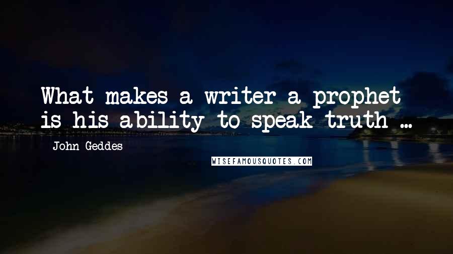 John Geddes Quotes: What makes a writer a prophet is his ability to speak truth ...