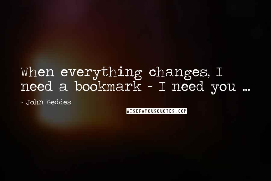 John Geddes Quotes: When everything changes, I need a bookmark - I need you ...