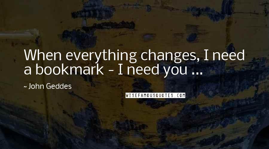 John Geddes Quotes: When everything changes, I need a bookmark - I need you ...