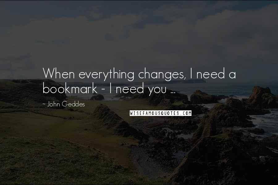 John Geddes Quotes: When everything changes, I need a bookmark - I need you ...