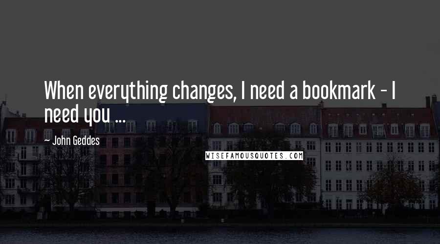 John Geddes Quotes: When everything changes, I need a bookmark - I need you ...