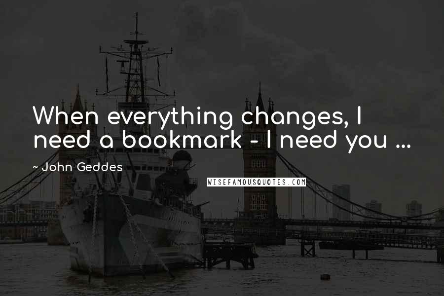 John Geddes Quotes: When everything changes, I need a bookmark - I need you ...