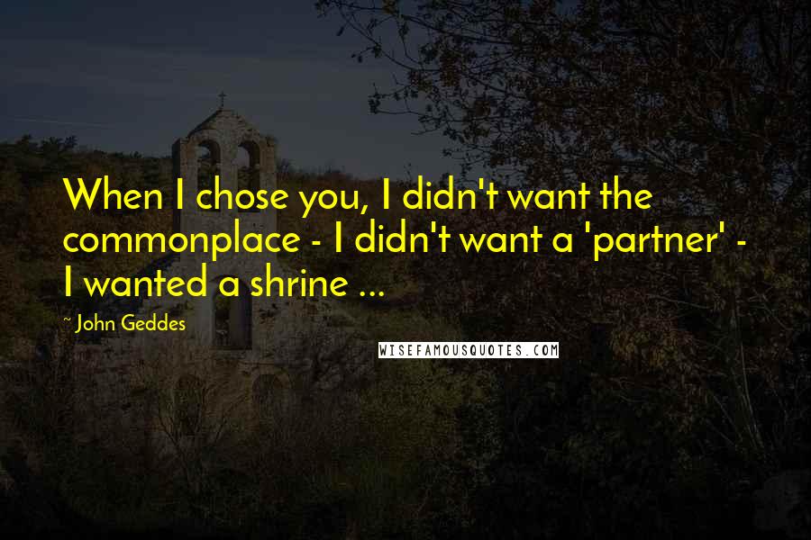 John Geddes Quotes: When I chose you, I didn't want the commonplace - I didn't want a 'partner' - I wanted a shrine ...