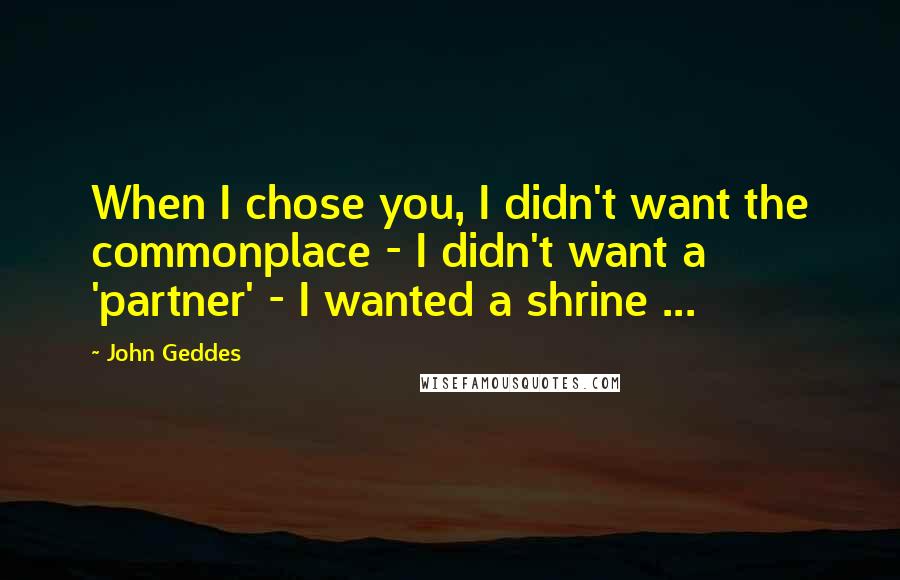 John Geddes Quotes: When I chose you, I didn't want the commonplace - I didn't want a 'partner' - I wanted a shrine ...