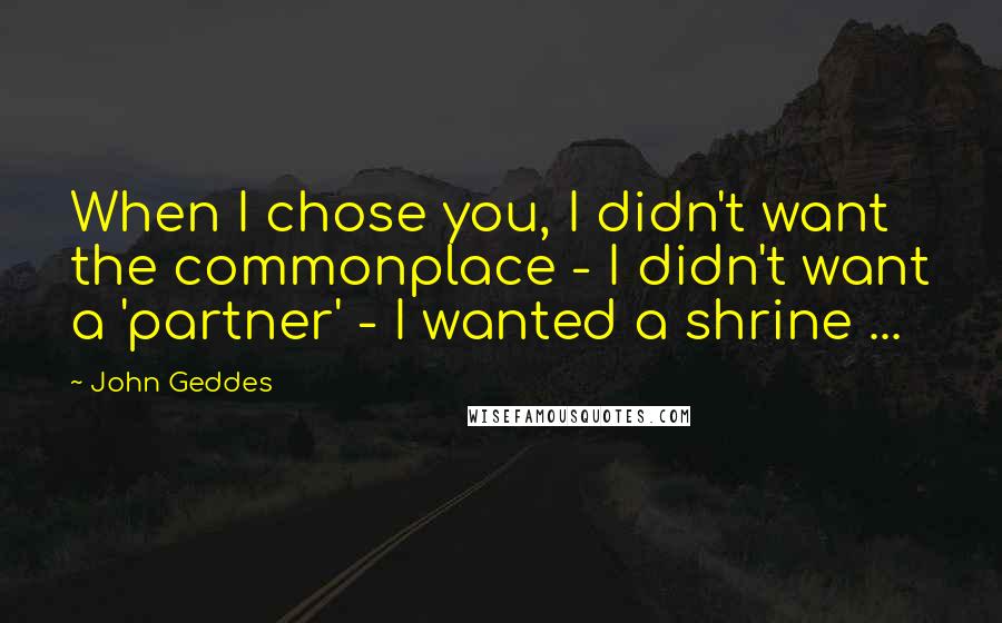 John Geddes Quotes: When I chose you, I didn't want the commonplace - I didn't want a 'partner' - I wanted a shrine ...