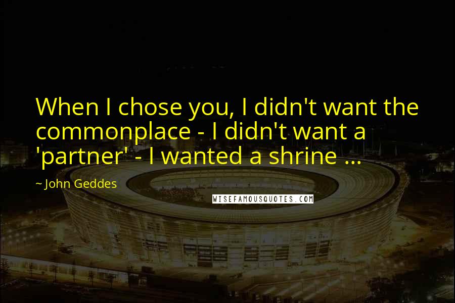 John Geddes Quotes: When I chose you, I didn't want the commonplace - I didn't want a 'partner' - I wanted a shrine ...