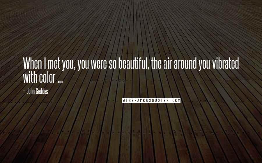 John Geddes Quotes: When I met you, you were so beautiful, the air around you vibrated with color ...