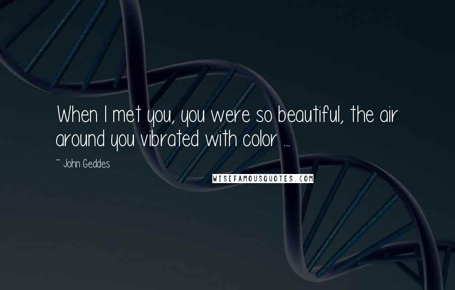 John Geddes Quotes: When I met you, you were so beautiful, the air around you vibrated with color ...