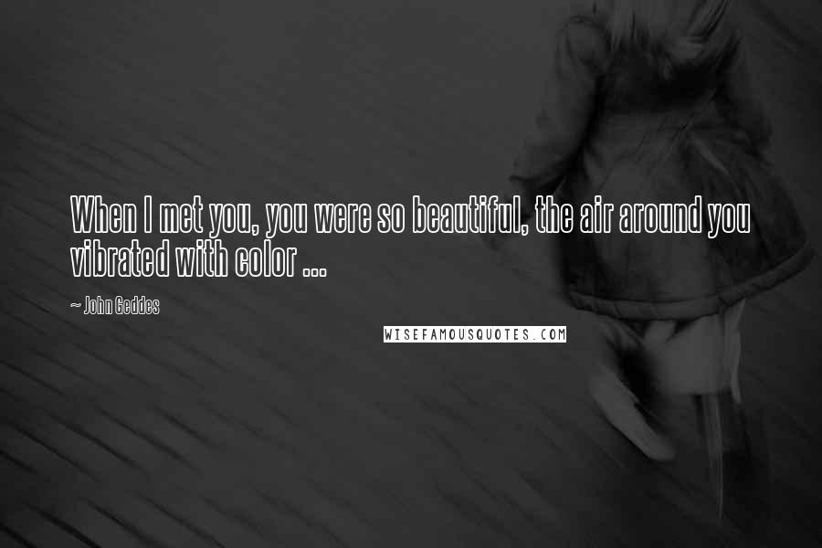 John Geddes Quotes: When I met you, you were so beautiful, the air around you vibrated with color ...