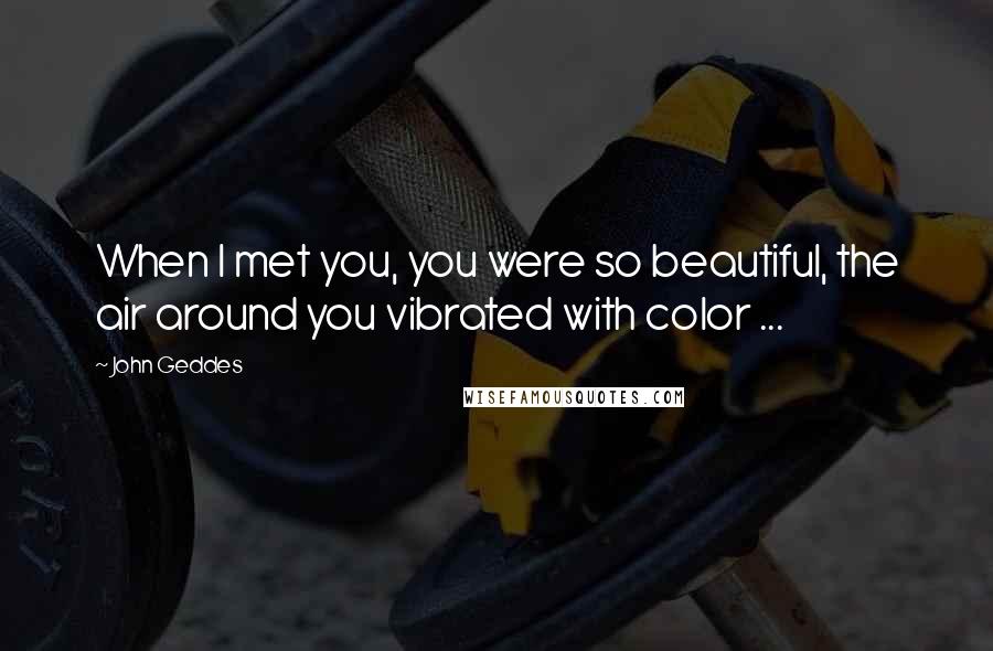 John Geddes Quotes: When I met you, you were so beautiful, the air around you vibrated with color ...