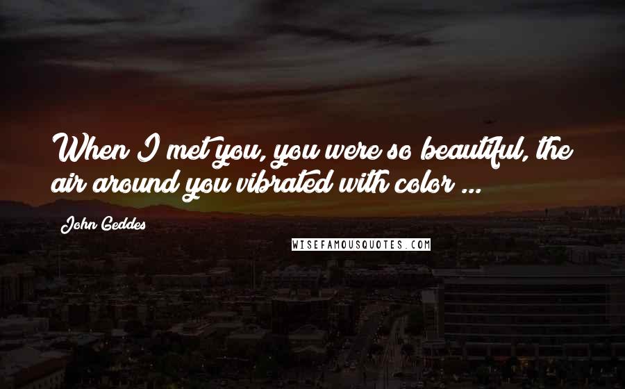 John Geddes Quotes: When I met you, you were so beautiful, the air around you vibrated with color ...