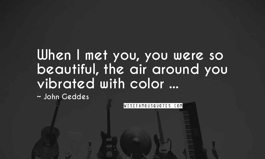 John Geddes Quotes: When I met you, you were so beautiful, the air around you vibrated with color ...