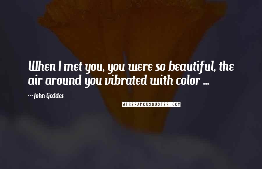 John Geddes Quotes: When I met you, you were so beautiful, the air around you vibrated with color ...