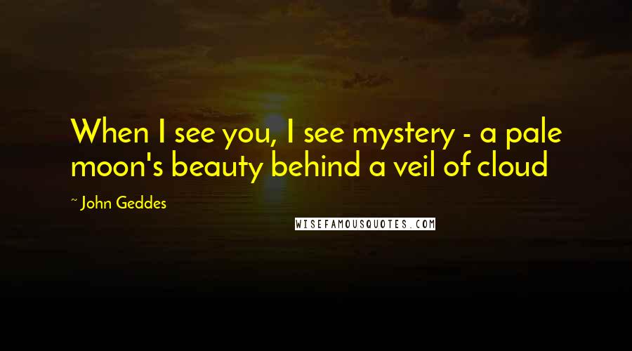 John Geddes Quotes: When I see you, I see mystery - a pale moon's beauty behind a veil of cloud