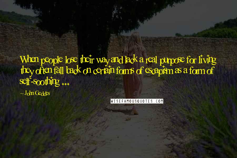 John Geddes Quotes: When people lose their way and lack a real purpose for living they often fall back on certain forms of escapism as a form of self-soothing ...