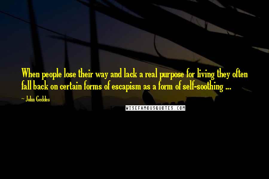 John Geddes Quotes: When people lose their way and lack a real purpose for living they often fall back on certain forms of escapism as a form of self-soothing ...
