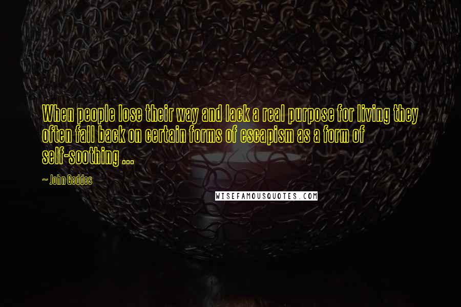 John Geddes Quotes: When people lose their way and lack a real purpose for living they often fall back on certain forms of escapism as a form of self-soothing ...