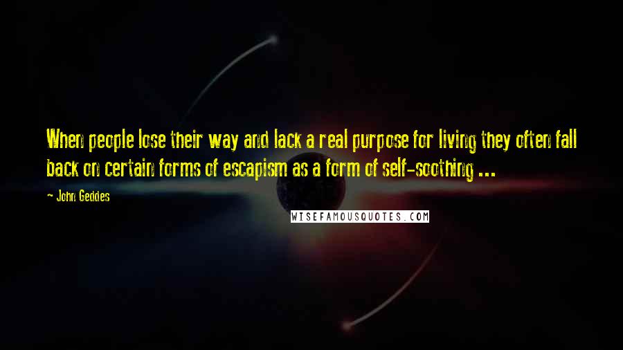 John Geddes Quotes: When people lose their way and lack a real purpose for living they often fall back on certain forms of escapism as a form of self-soothing ...