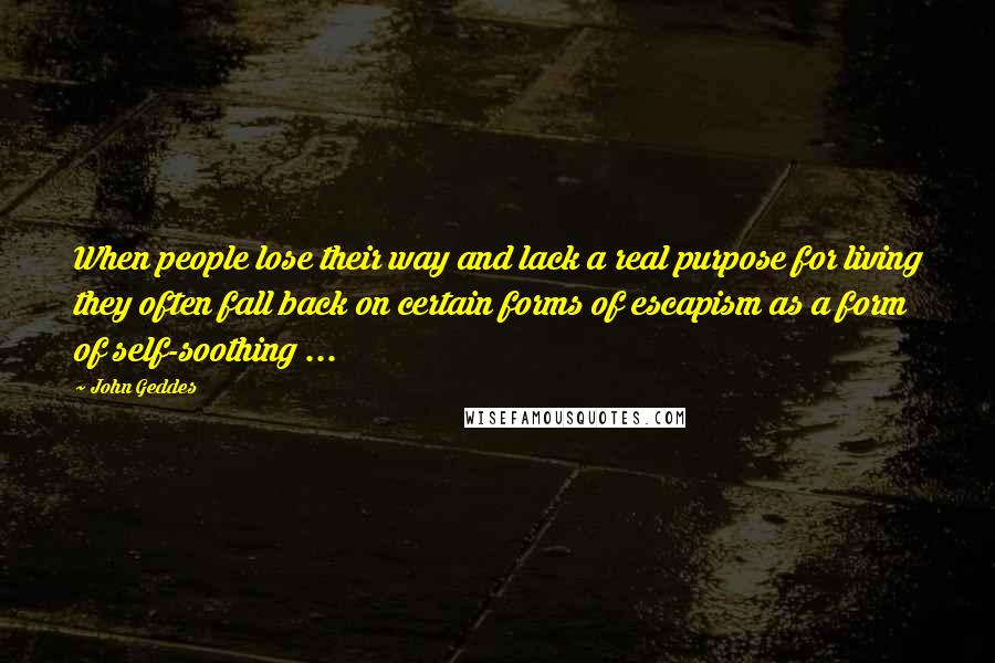 John Geddes Quotes: When people lose their way and lack a real purpose for living they often fall back on certain forms of escapism as a form of self-soothing ...
