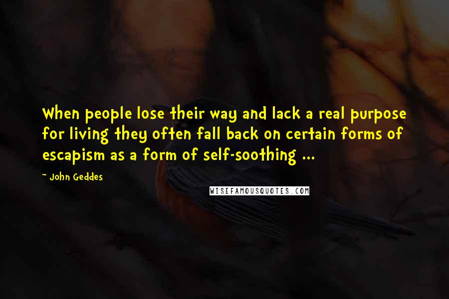John Geddes Quotes: When people lose their way and lack a real purpose for living they often fall back on certain forms of escapism as a form of self-soothing ...