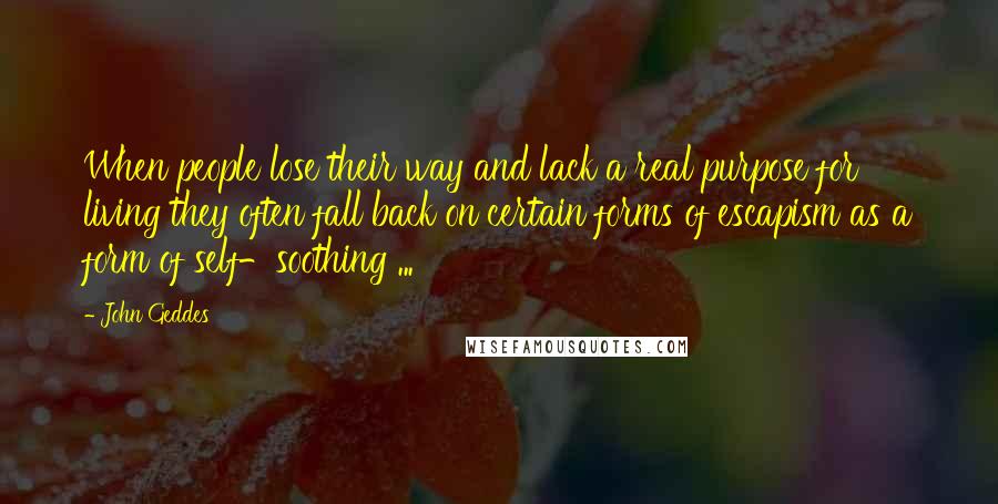 John Geddes Quotes: When people lose their way and lack a real purpose for living they often fall back on certain forms of escapism as a form of self-soothing ...