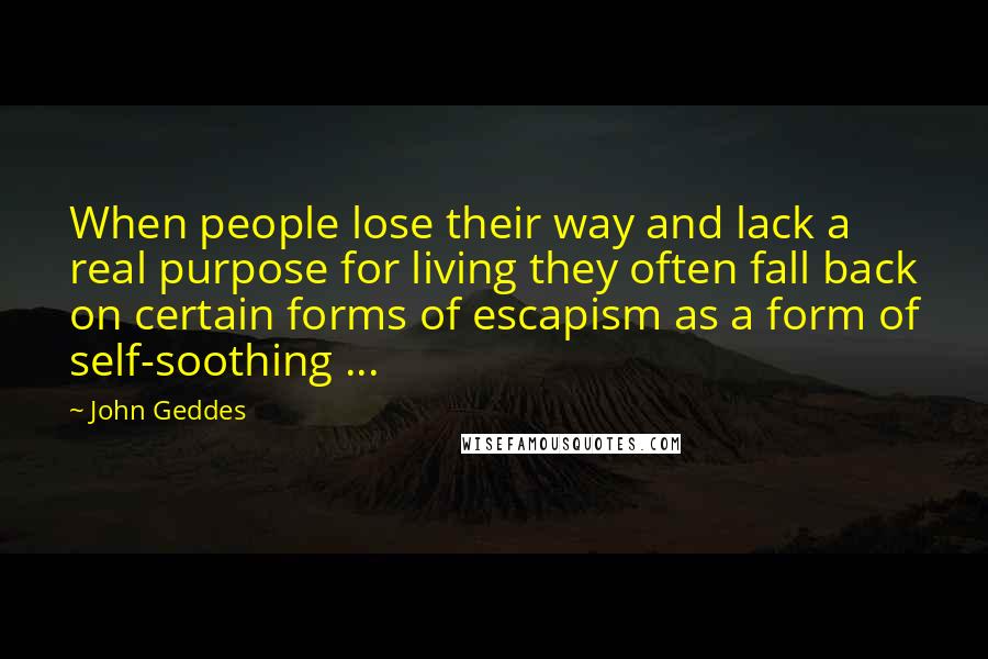 John Geddes Quotes: When people lose their way and lack a real purpose for living they often fall back on certain forms of escapism as a form of self-soothing ...