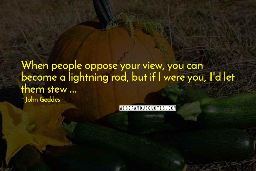 John Geddes Quotes: When people oppose your view, you can become a lightning rod, but if I were you, I'd let them stew ...