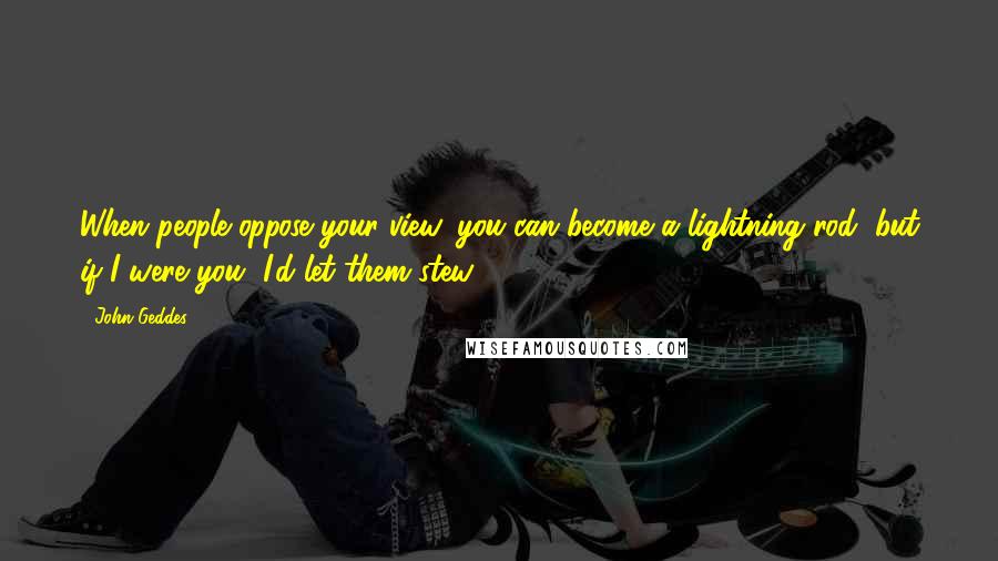 John Geddes Quotes: When people oppose your view, you can become a lightning rod, but if I were you, I'd let them stew ...