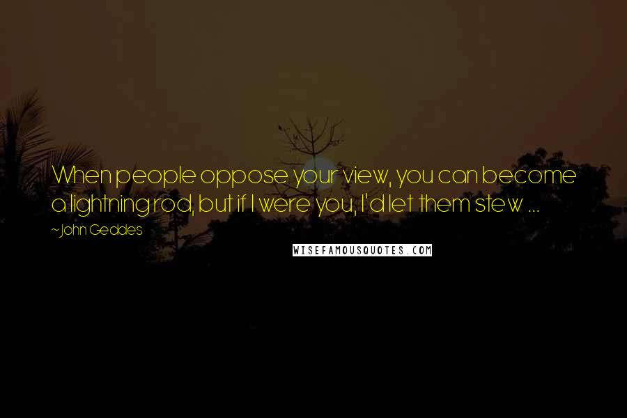 John Geddes Quotes: When people oppose your view, you can become a lightning rod, but if I were you, I'd let them stew ...