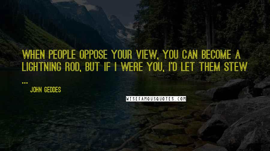 John Geddes Quotes: When people oppose your view, you can become a lightning rod, but if I were you, I'd let them stew ...