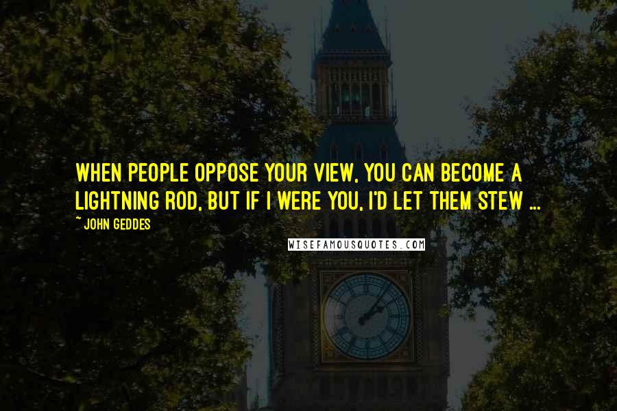 John Geddes Quotes: When people oppose your view, you can become a lightning rod, but if I were you, I'd let them stew ...