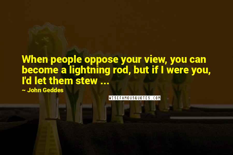 John Geddes Quotes: When people oppose your view, you can become a lightning rod, but if I were you, I'd let them stew ...