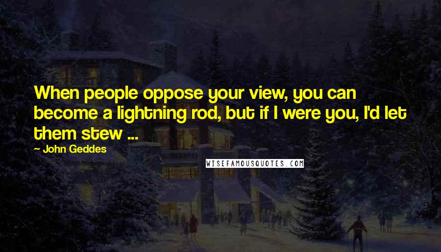 John Geddes Quotes: When people oppose your view, you can become a lightning rod, but if I were you, I'd let them stew ...