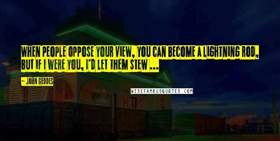 John Geddes Quotes: When people oppose your view, you can become a lightning rod, but if I were you, I'd let them stew ...