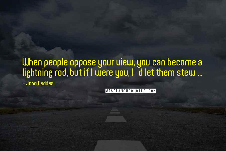 John Geddes Quotes: When people oppose your view, you can become a lightning rod, but if I were you, I'd let them stew ...