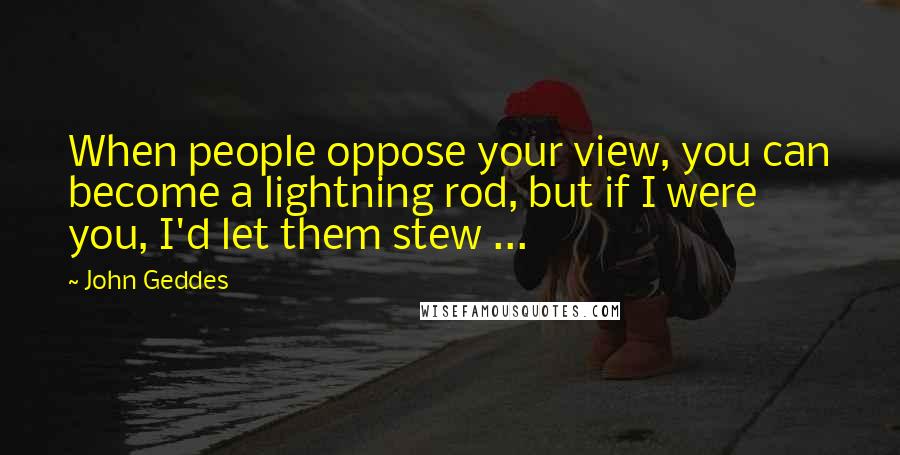 John Geddes Quotes: When people oppose your view, you can become a lightning rod, but if I were you, I'd let them stew ...