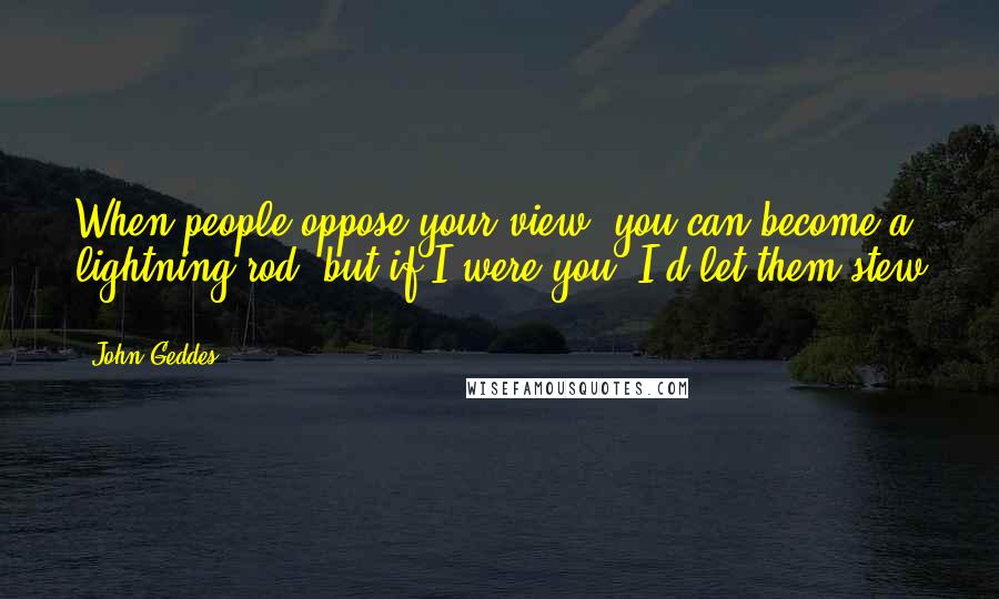 John Geddes Quotes: When people oppose your view, you can become a lightning rod, but if I were you, I'd let them stew ...