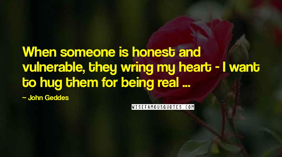 John Geddes Quotes: When someone is honest and vulnerable, they wring my heart - I want to hug them for being real ...