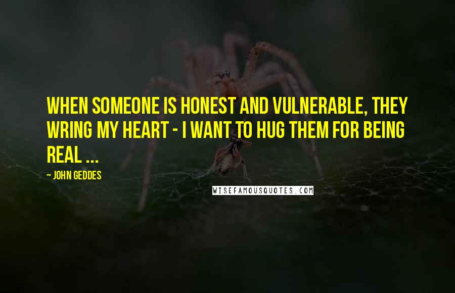 John Geddes Quotes: When someone is honest and vulnerable, they wring my heart - I want to hug them for being real ...