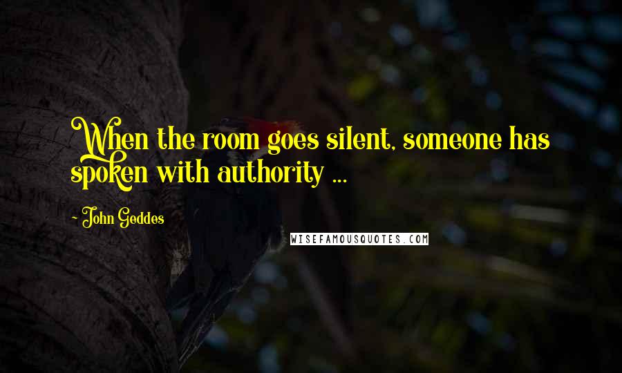 John Geddes Quotes: When the room goes silent, someone has spoken with authority ...