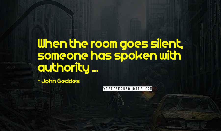 John Geddes Quotes: When the room goes silent, someone has spoken with authority ...